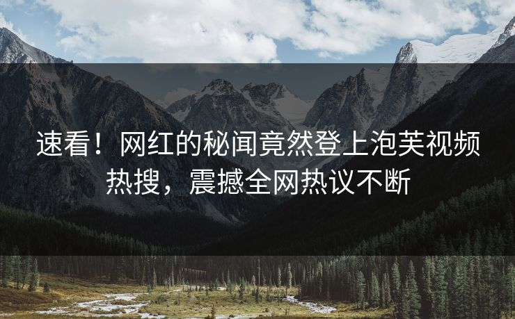 速看！网红的秘闻竟然登上泡芙视频热搜，震撼全网热议不断