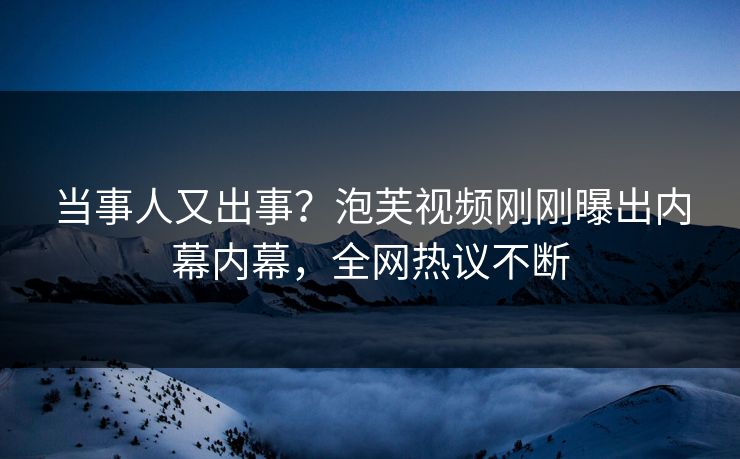当事人又出事？泡芙视频刚刚曝出内幕内幕，全网热议不断