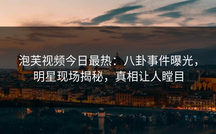 泡芙视频今日最热：八卦事件曝光，明星现场揭秘，真相让人瞠目