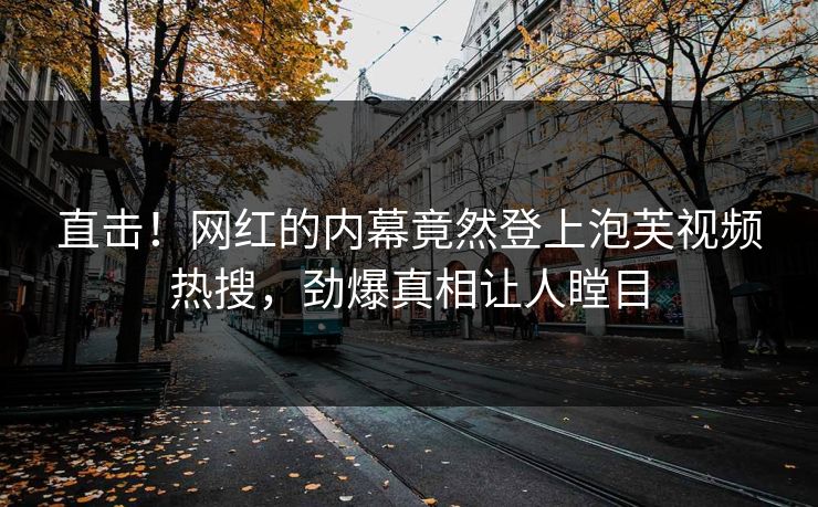直击！网红的内幕竟然登上泡芙视频热搜，劲爆真相让人瞠目