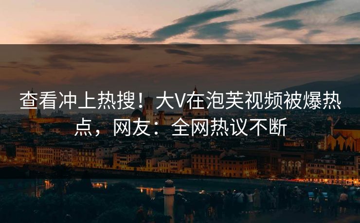查看冲上热搜！大V在泡芙视频被爆热点，网友：全网热议不断