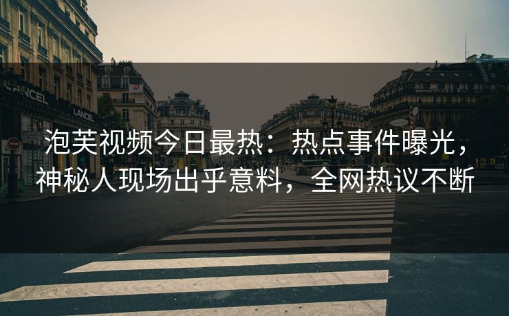 泡芙视频今日最热：热点事件曝光，神秘人现场出乎意料，全网热议不断