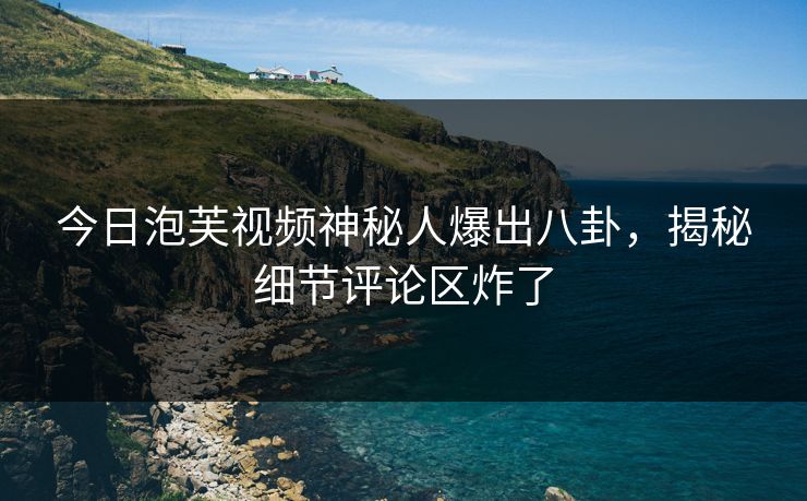 今日泡芙视频神秘人爆出八卦，揭秘细节评论区炸了