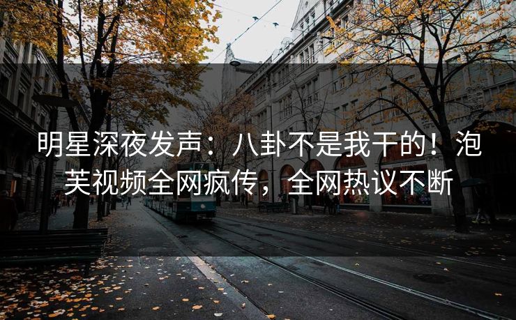 明星深夜发声：八卦不是我干的！泡芙视频全网疯传，全网热议不断