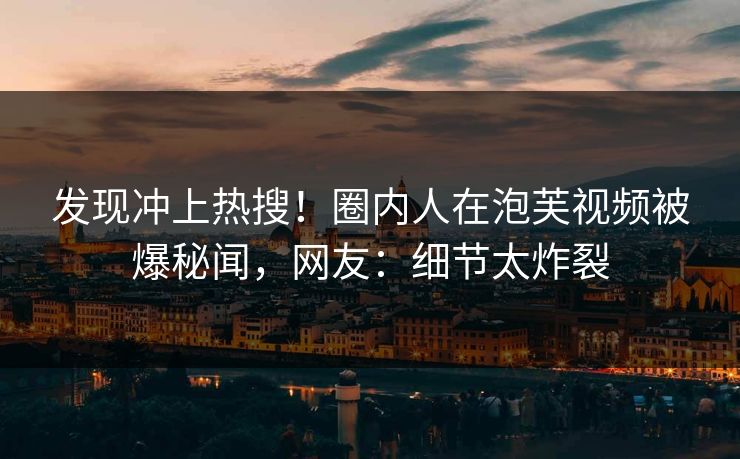 发现冲上热搜！圈内人在泡芙视频被爆秘闻，网友：细节太炸裂