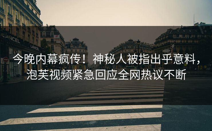 今晚内幕疯传！神秘人被指出乎意料，泡芙视频紧急回应全网热议不断