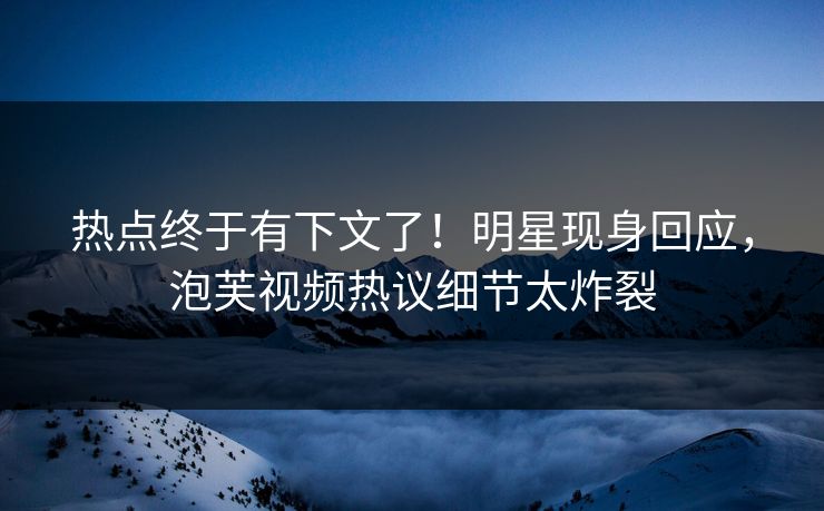 热点终于有下文了！明星现身回应，泡芙视频热议细节太炸裂
