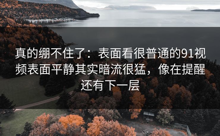 真的绷不住了：表面看很普通的91视频表面平静其实暗流很猛，像在提醒还有下一层
