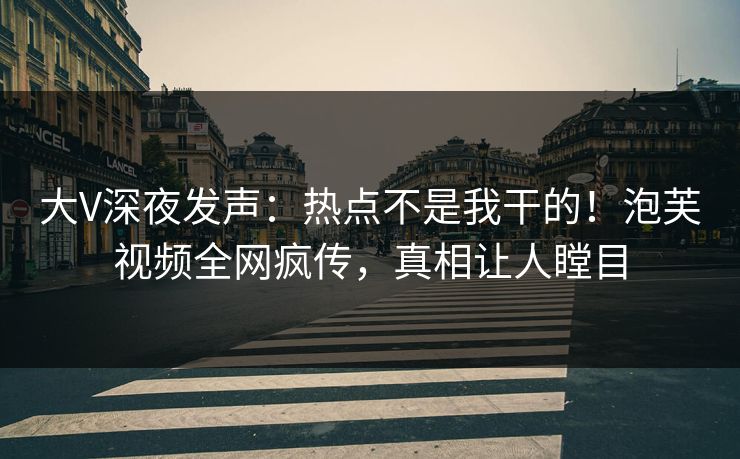 大V深夜发声：热点不是我干的！泡芙视频全网疯传，真相让人瞠目
