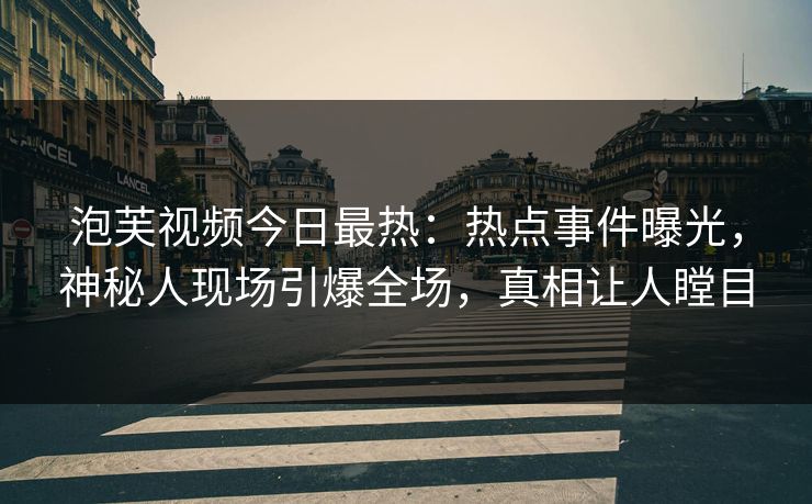泡芙视频今日最热：热点事件曝光，神秘人现场引爆全场，真相让人瞠目