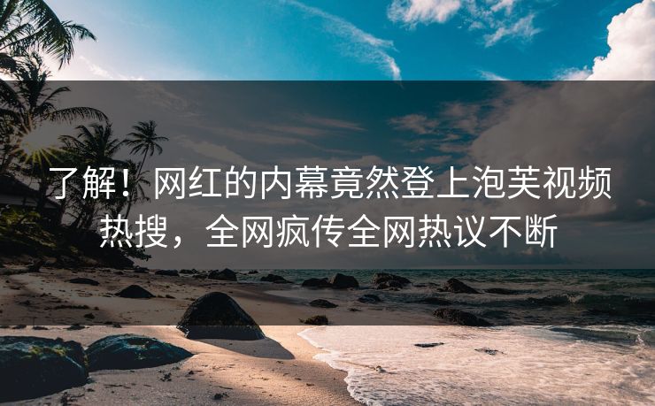 了解！网红的内幕竟然登上泡芙视频热搜，全网疯传全网热议不断