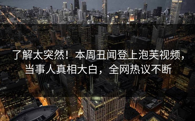了解太突然！本周丑闻登上泡芙视频，当事人真相大白，全网热议不断