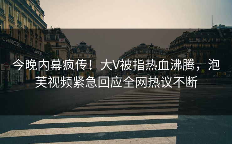 今晚内幕疯传！大V被指热血沸腾，泡芙视频紧急回应全网热议不断