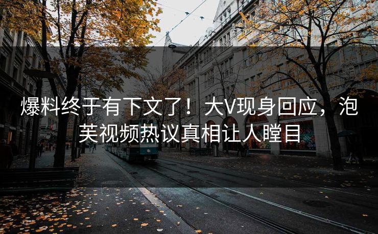 爆料终于有下文了！大V现身回应，泡芙视频热议真相让人瞠目