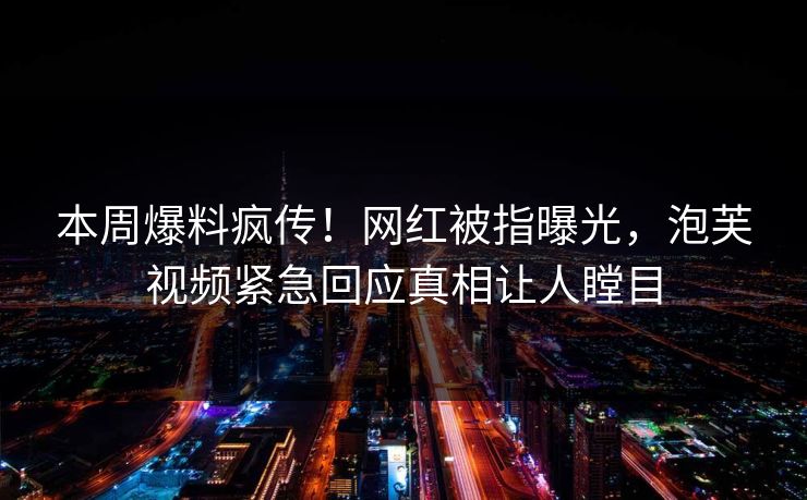 本周爆料疯传！网红被指曝光，泡芙视频紧急回应真相让人瞠目