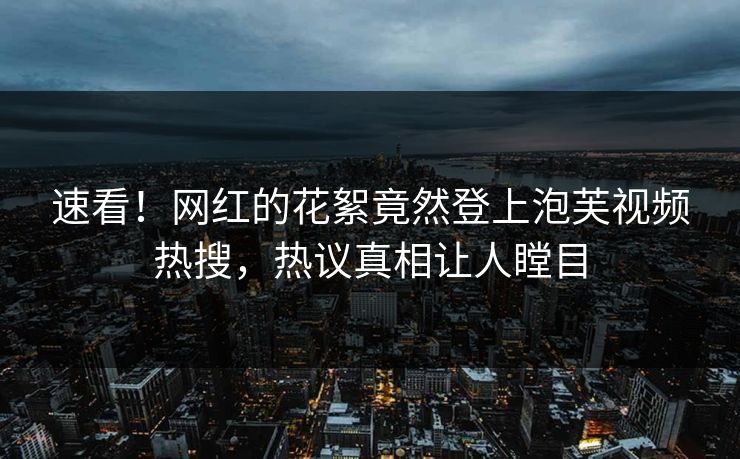 速看！网红的花絮竟然登上泡芙视频热搜，热议真相让人瞠目