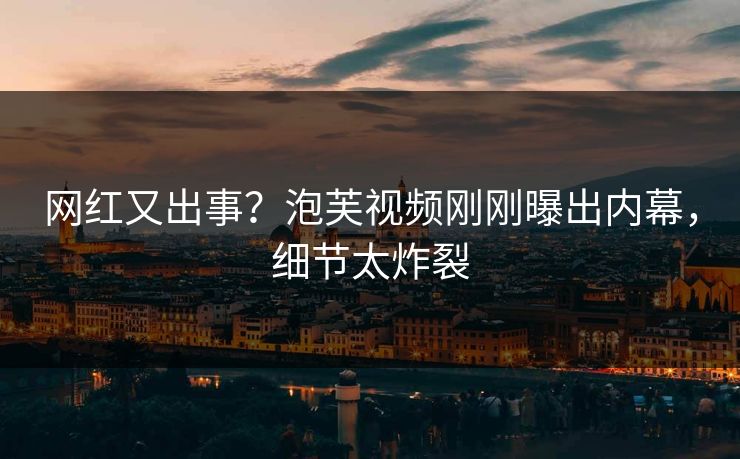 网红又出事？泡芙视频刚刚曝出内幕，细节太炸裂