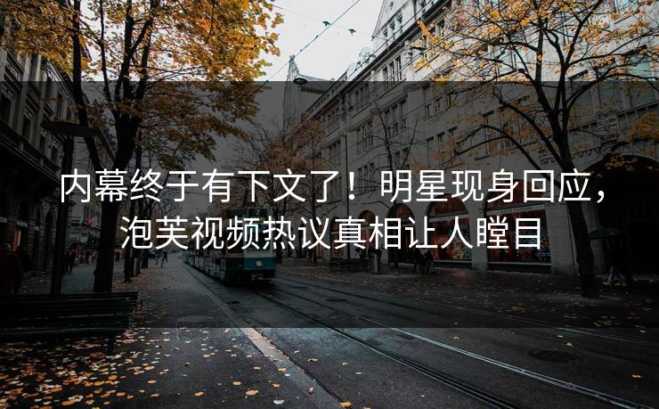 内幕终于有下文了！明星现身回应，泡芙视频热议真相让人瞠目