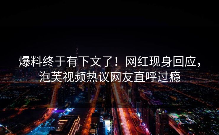 爆料终于有下文了！网红现身回应，泡芙视频热议网友直呼过瘾