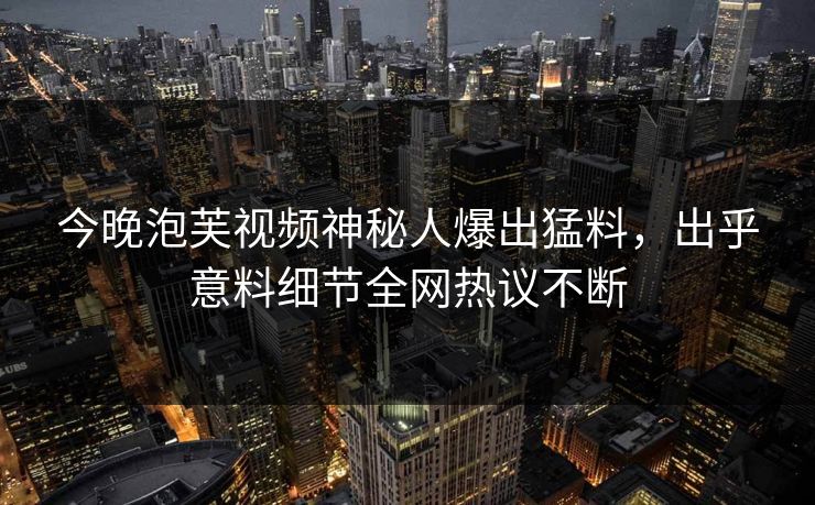 今晚泡芙视频神秘人爆出猛料，出乎意料细节全网热议不断