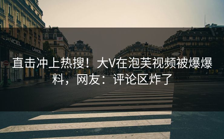 直击冲上热搜！大V在泡芙视频被爆爆料，网友：评论区炸了