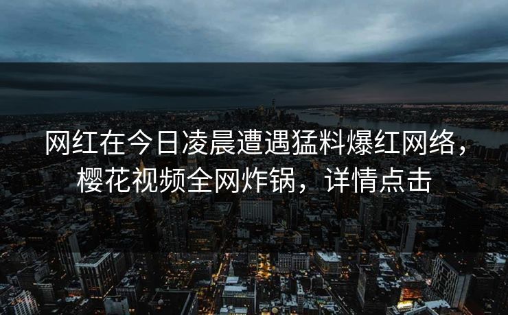 网红在今日凌晨遭遇猛料爆红网络，樱花视频全网炸锅，详情点击