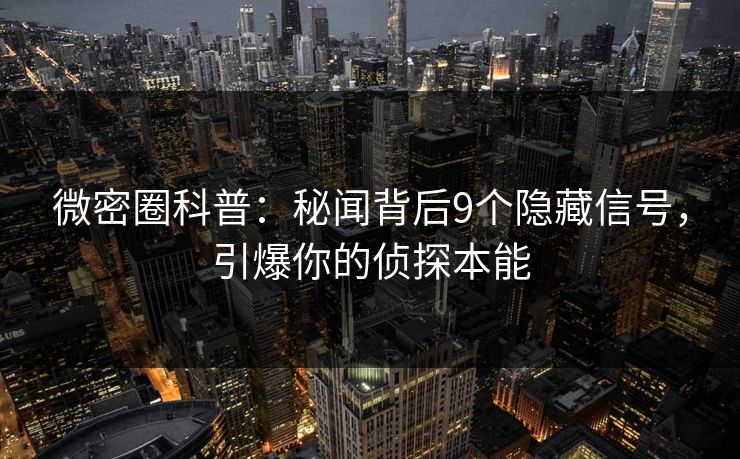 微密圈科普：秘闻背后9个隐藏信号，引爆你的侦探本能