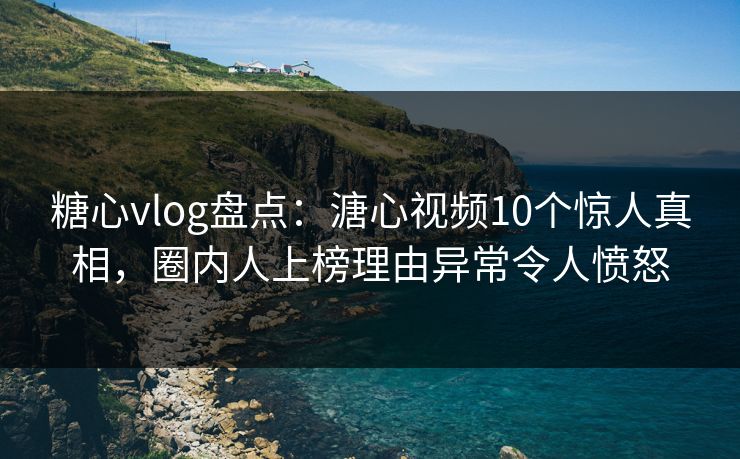 糖心vlog盘点：溏心视频10个惊人真相，圈内人上榜理由异常令人愤怒