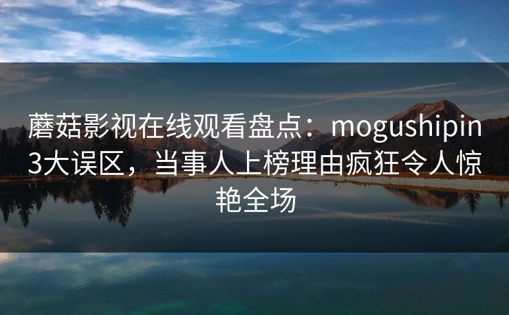 蘑菇影视在线观看盘点：mogushipin3大误区，当事人上榜理由疯狂令人惊艳全场