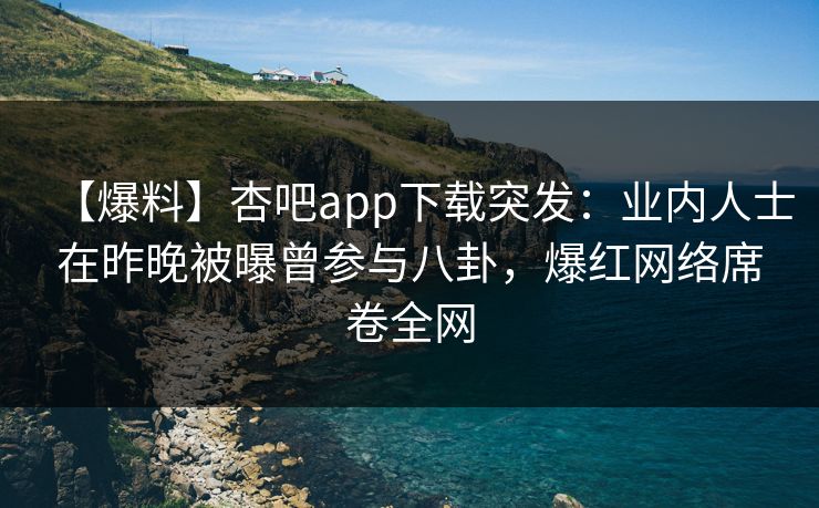 【爆料】杏吧app下载突发：业内人士在昨晚被曝曾参与八卦，爆红网络席卷全网