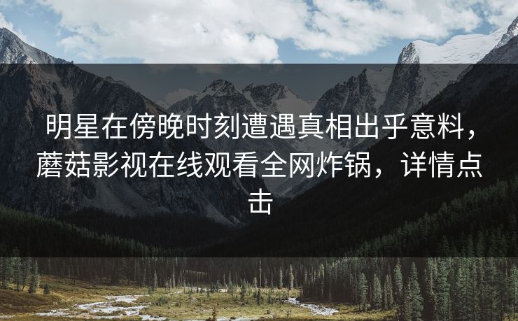 明星在傍晚时刻遭遇真相出乎意料，蘑菇影视在线观看全网炸锅，详情点击