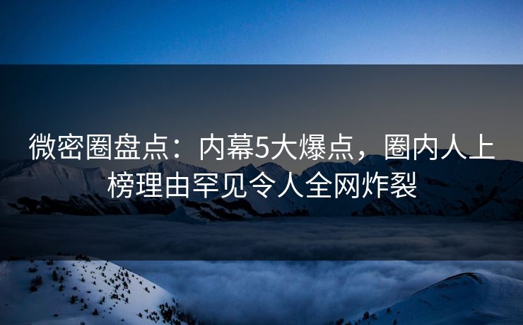 微密圈盘点：内幕5大爆点，圈内人上榜理由罕见令人全网炸裂