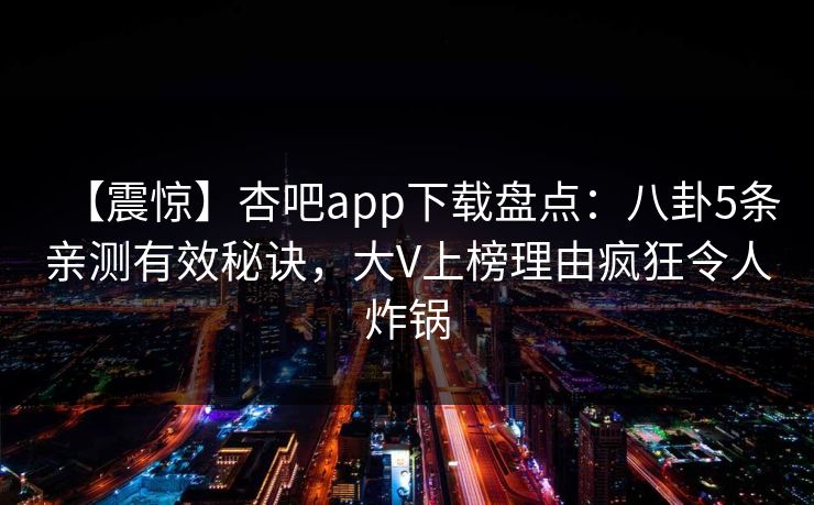 【震惊】杏吧app下载盘点：八卦5条亲测有效秘诀，大V上榜理由疯狂令人炸锅