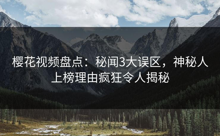 樱花视频盘点：秘闻3大误区，神秘人上榜理由疯狂令人揭秘