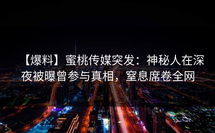 【爆料】蜜桃传媒突发：神秘人在深夜被曝曾参与真相，窒息席卷全网