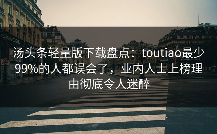 汤头条轻量版下载盘点：toutiao最少99%的人都误会了，业内人士上榜理由彻底令人迷醉