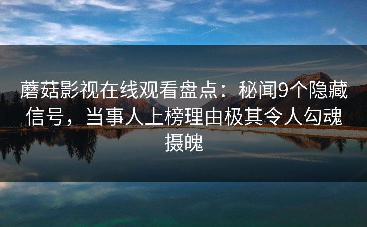 蘑菇影视在线观看盘点：秘闻9个隐藏信号，当事人上榜理由极其令人勾魂摄魄