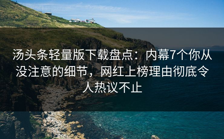汤头条轻量版下载盘点：内幕7个你从没注意的细节，网红上榜理由彻底令人热议不止