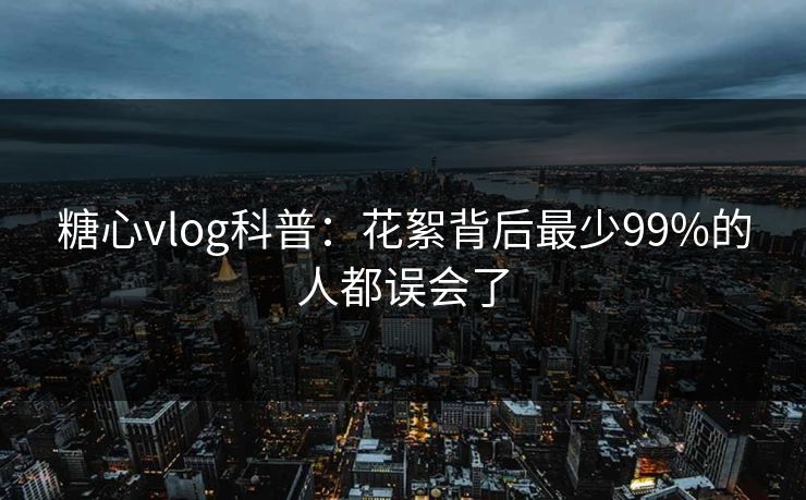 糖心vlog科普：花絮背后最少99%的人都误会了