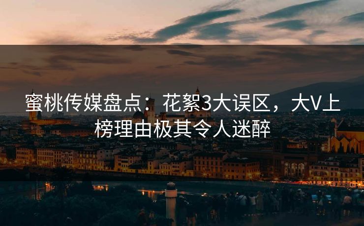蜜桃传媒盘点：花絮3大误区，大V上榜理由极其令人迷醉