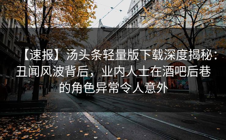 【速报】汤头条轻量版下载深度揭秘：丑闻风波背后，业内人士在酒吧后巷的角色异常令人意外