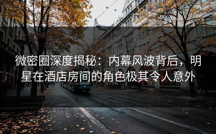 微密圈深度揭秘：内幕风波背后，明星在酒店房间的角色极其令人意外