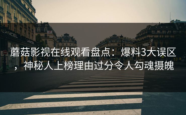 蘑菇影视在线观看盘点：爆料3大误区，神秘人上榜理由过分令人勾魂摄魄