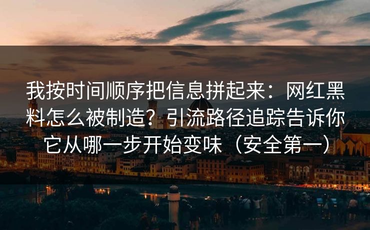 我按时间顺序把信息拼起来：网红黑料怎么被制造？引流路径追踪告诉你它从哪一步开始变味（安全第一）