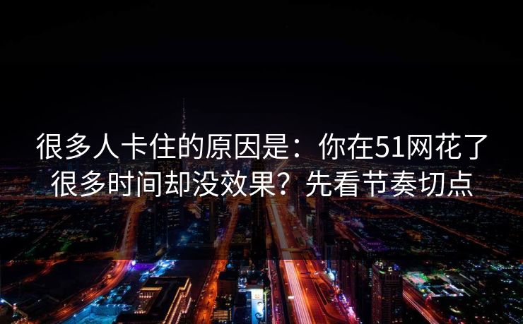 详细阅读:很多人卡住的原因是:你在51网花了很多时间却没效果?先看节奏切点 很多人卡住的原因是:你在51网花了很多时间却没效果?先看节奏切点
