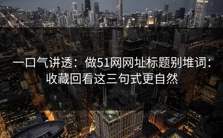 详细阅读:一口气讲透:做51网网址标题别堆词:收藏回看这三句式更自然 一口气讲透:做51网网址标题别堆词:收藏回看这三句式更自然
