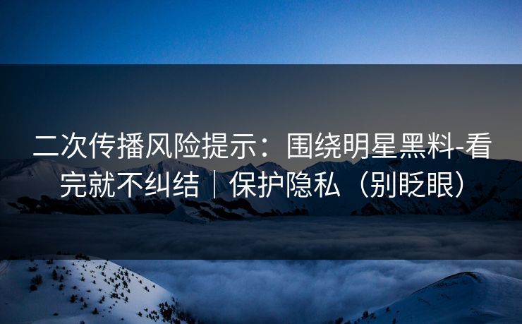 详细阅读:二次传播风险提示:围绕明星黑料-看完就不纠结|保护隐私(别眨眼) 二次传播风险提示:围绕明星黑料-看完就不纠结|保护隐私(别眨眼)