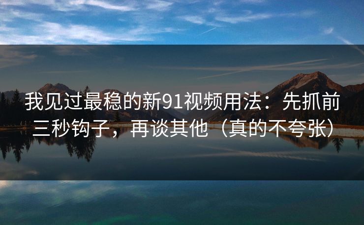 详细阅读:我见过最稳的新91视频用法:先抓前三秒钩子,再谈其他(真的不夸张) 我见过最稳的新91视频用法:先抓前三秒钩子,再谈其他(真的不夸张)