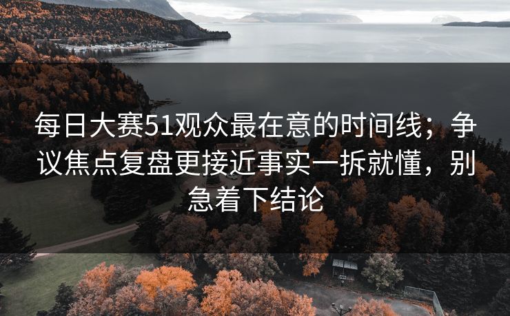详细阅读:每日大赛51观众最在意的时间线;争议焦点复盘更接近事实一拆就懂,别急着下结论 每日大赛51观众最在意的时间线;争议焦点复盘更接近事实一拆就懂,别急着下结论