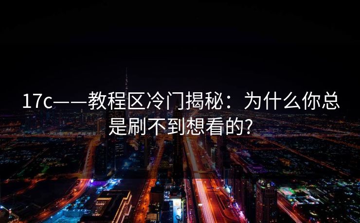 17c——教程区冷门揭秘：为什么你总是刷不到想看的?